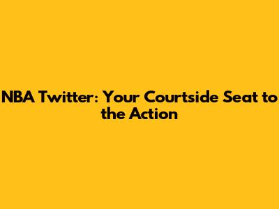 NBA Twitter: Your Courtside Seat to the Action