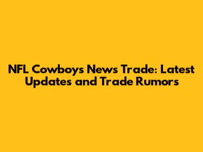 NFL Cowboys News Trade: Latest Updates and Trade Rumors