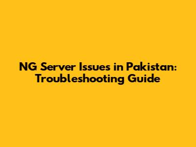 NG Server Issues in Pakistan: Troubleshooting Guide