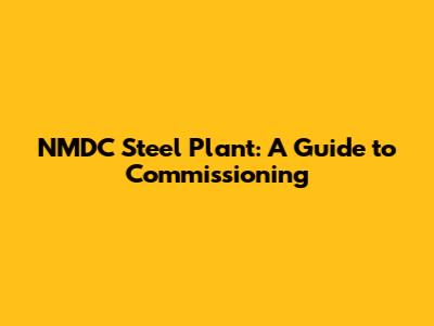 NMDC Steel Plant: A Guide to Commissioning