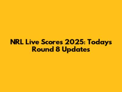 NRL Live Scores 2025: Today's Round 8 Updates