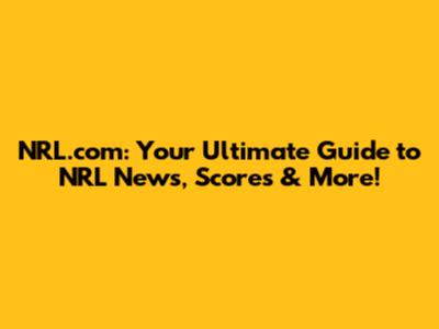 NRL.com: Your Ultimate Guide to NRL News, Scores & More!