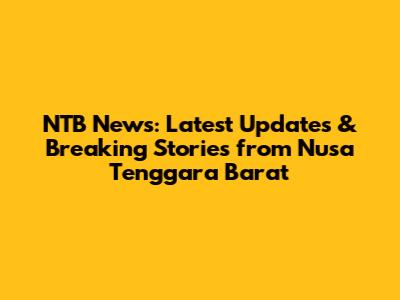 NTB News: Latest Updates & Breaking Stories from Nusa Tenggara Barat