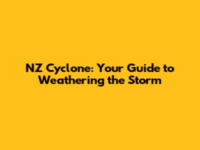 NZ Cyclone: Your Guide to Weathering the Storm