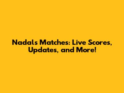 Nadal's Matches: Live Scores, Updates, and More!