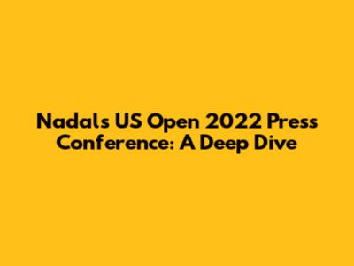 Nadal's US Open 2022 Press Conference: A Deep Dive