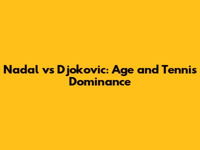 Nadal vs Djokovic: Age and Tennis Dominance