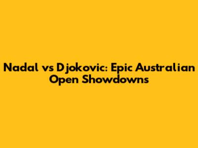 Nadal vs Djokovic: Epic Australian Open Showdowns
