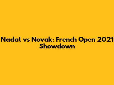 Nadal vs Novak: French Open 2021 Showdown