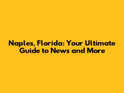 Naples, Florida: Your Ultimate Guide to News and More