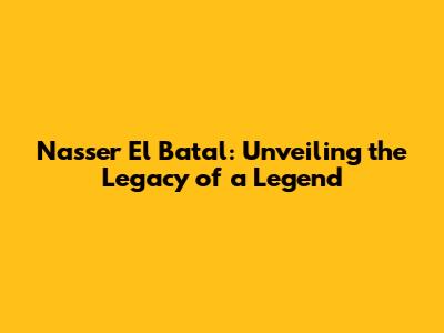 Nasser El Batal: Unveiling the Legacy of a Legend