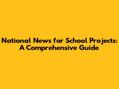 National News for School Projects: A Comprehensive Guide