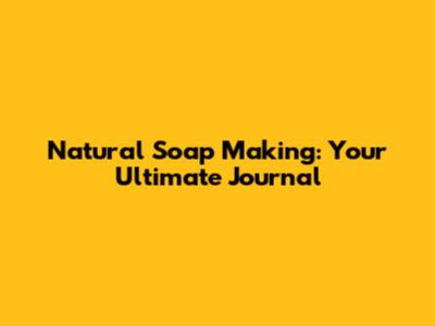 Natural Soap Making: Your Ultimate Journal