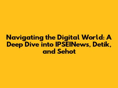 Navigating the Digital World: A Deep Dive into IPSEINews, Detik, and Sehot