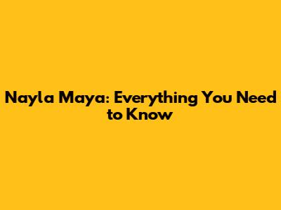 Nayla Maya: Everything You Need to Know