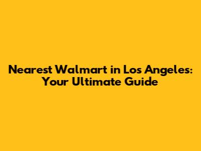 Nearest Walmart in Los Angeles: Your Ultimate Guide