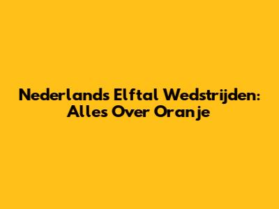 Nederlands Elftal Wedstrijden: Alles Over Oranje