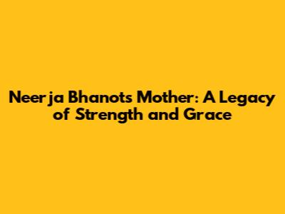 Neerja Bhanot's Mother: A Legacy of Strength and Grace