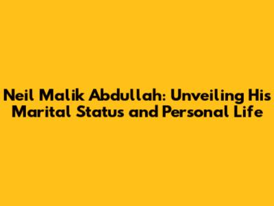 Neil Malik Abdullah: Unveiling His Marital Status and Personal Life