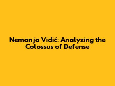 Nemanja Vidić: Analyzing the Colossus of Defense