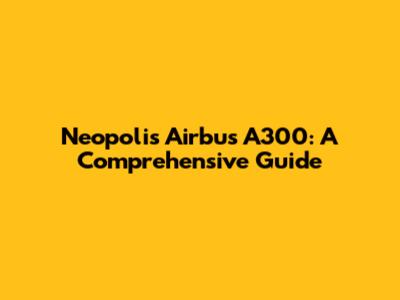 Neopolis Airbus A300: A Comprehensive Guide