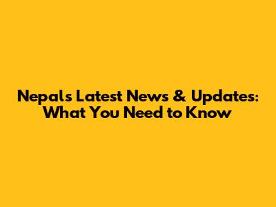 Nepal's Latest News & Updates: What You Need to Know