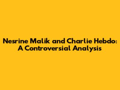 Nesrine Malik and Charlie Hebdo: A Controversial Analysis