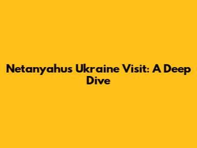 Netanyahu's Ukraine Visit: A Deep Dive