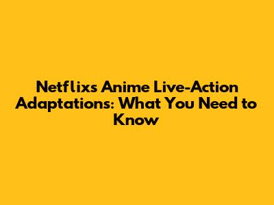 Netflix's Anime Live-Action Adaptations: What You Need to Know