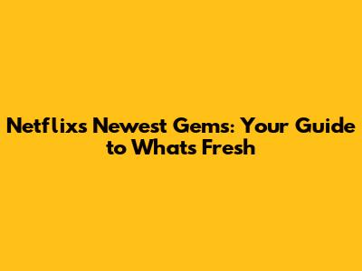 Netflix's Newest Gems: Your Guide to What's Fresh