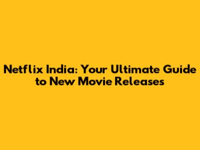 Netflix India: Your Ultimate Guide to New Movie Releases