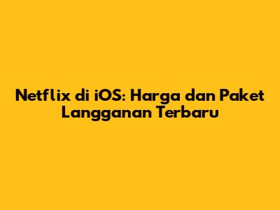 Netflix di iOS: Harga dan Paket Langganan Terbaru