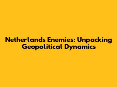 Netherlands' Enemies: Unpacking Geopolitical Dynamics