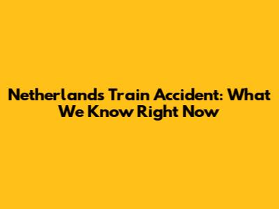 Netherlands Train Accident: What We Know Right Now