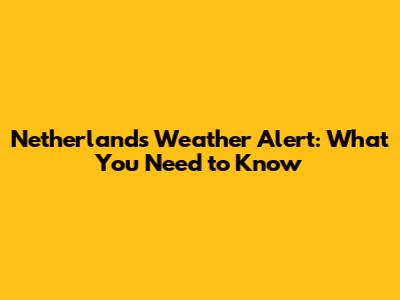 Netherlands Weather Alert: What You Need to Know