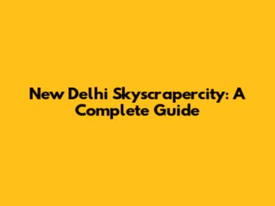 New Delhi Skyscrapercity: A Complete Guide