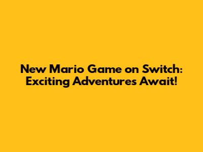 New Mario Game on Switch: Exciting Adventures Await!