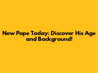 New Pope Today: Discover His Age and Background!