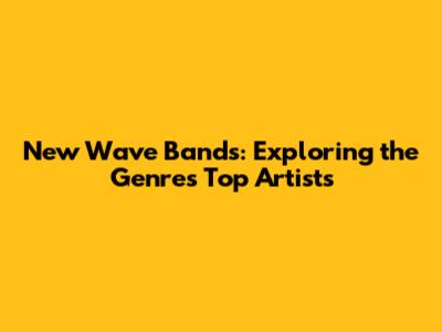New Wave Bands: Exploring the Genre's Top Artists