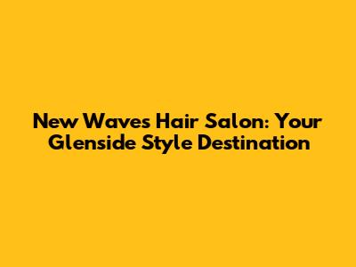 New Waves Hair Salon: Your Glenside Style Destination