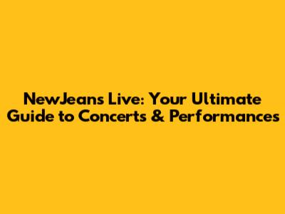 NewJeans Live: Your Ultimate Guide to Concerts & Performances