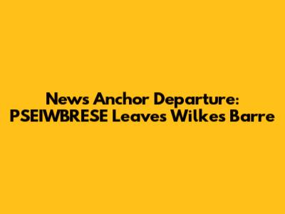 News Anchor Departure: PSEIWBRESE Leaves Wilkes Barre