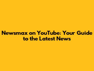 Newsmax on YouTube: Your Guide to the Latest News