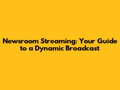 Newsroom Streaming: Your Guide to a Dynamic Broadcast