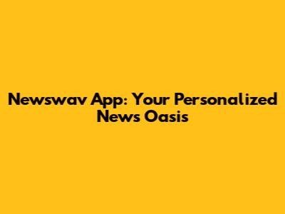 Newswav App: Your Personalized News Oasis