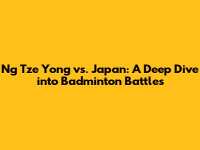 Ng Tze Yong vs. Japan: A Deep Dive into Badminton Battles