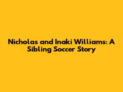 Nicholas and Inaki Williams: A Sibling Soccer Story