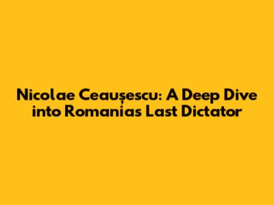 Nicolae Ceaușescu: A Deep Dive into Romania's Last Dictator