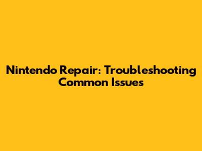 Nintendo Repair: Troubleshooting Common Issues