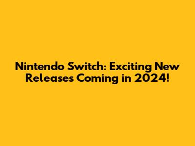 Nintendo Switch: Exciting New Releases Coming in 2024!